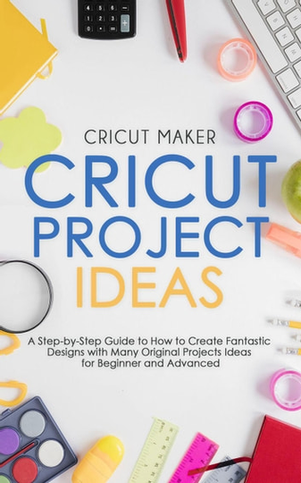 Cricut Project Ideas: A Step-by-Step Guide to How to Create Fantastic Designs with Many Original Projects Ideas for Beginner and Advanced. (With Color Images & Practical illustrated Examples): Cricut Collection