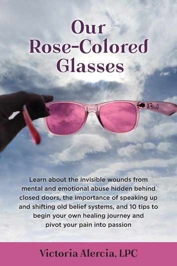 Our Rose-Colored Glasses: Learn about the invisible wounds from mental and emotional abuse hidden behind closed doors, the importance of speaking up and shifting old belief systems, and 10 tips to begin your own healing journey and pivot your pain in