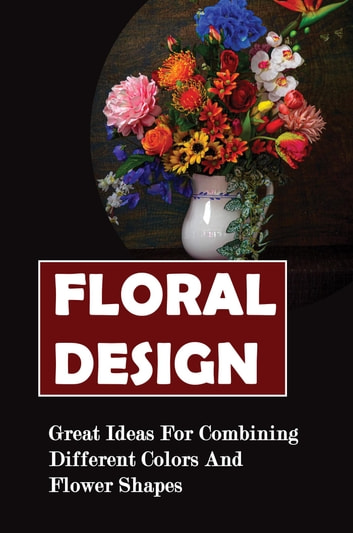 Floral Design: Great Ideas For Combining Different Colors And Flower Shapes