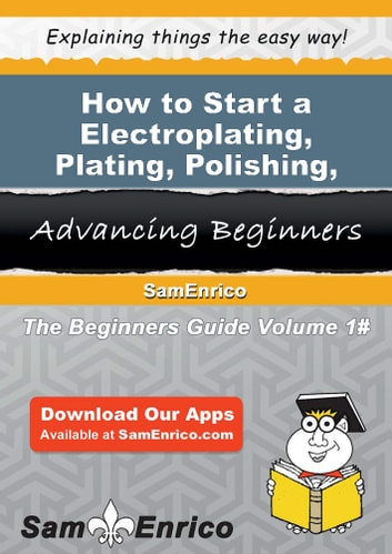 How to Start a Electroplating - Plating - Polishing - Anodizing - and Coloring Business: How to Start a Electroplating - Plating - Polishing - Anodizing - and Coloring Business