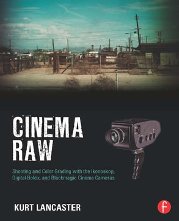 Cinema Raw: Shooting and Color Grading with the Ikonoskop, Digital Bolex, and Blackmagic Cinema Cameras