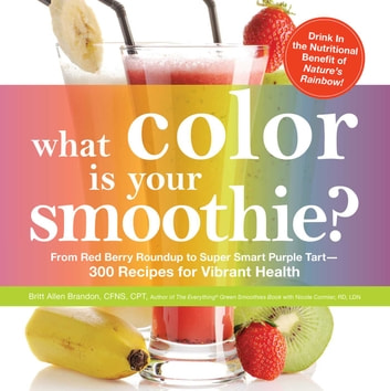 What Color is Your Smoothie?: From Red Berry Roundup to Super Smart Purple Tart-300 Recipes for Vibrant Health