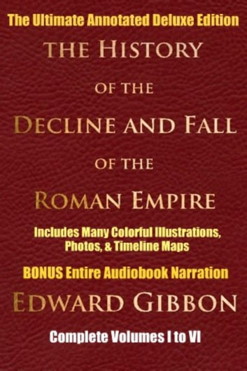 HISTORY OF THE DECLINE AND FALL OF THE ROMAN EMPIRE COMPLETE VOLUMES 1 - 6: [Deluxe Annotated & Illustrated Ultimate Edition] Including Many Colorful Timeline Maps, Illustrations, Photographs, Plus BONUS ENTIRE Audiobook Narration