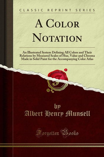 A Color Notation: An Illustrated System Defining All Colors and Their Relations by Measured Scales of Hue, Value and Chroma Made in Solid Paint for the Accompanying Color Atlas (Classic Reprint)