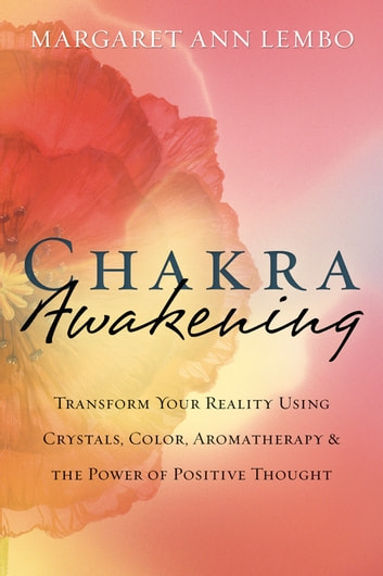 Chakra Awakening: Transform Your Reality Using Crystals, Color, Aromatherapy & the Power of Positive Thought: Transform Your Reality Using Crystals, Color, Aromatherapy & the Power of Positive Thought
