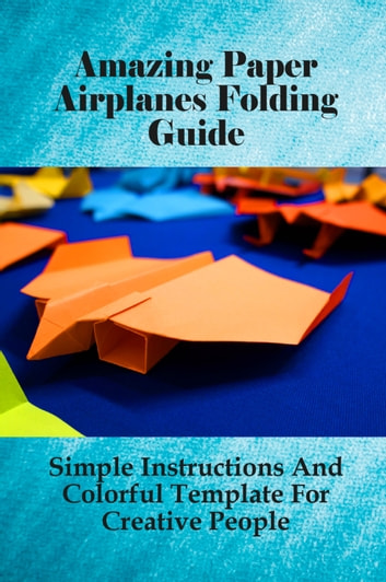 Amazing Paper Airplanes Folding Guide Simple Instructions And Colorful Template For Creative People