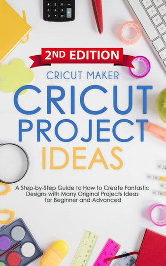 Cricut Project Ideas: A Step-by-Step Guide to How to Create Fantastic Designs with Many Original Projects Ideas for Beginners. With Color Images & Practical Illustrated Examples (2ND EDITION): Cricut Collection