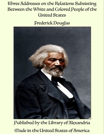 Three Addresses on the Relations Subsisting Between the White and Colored People of the United States