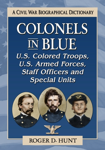 Colonels in Blue-U.S. Colored Troops, U.S. Armed Forces, Staff Officers and Special Units: A Civil War Biographical Dictionary