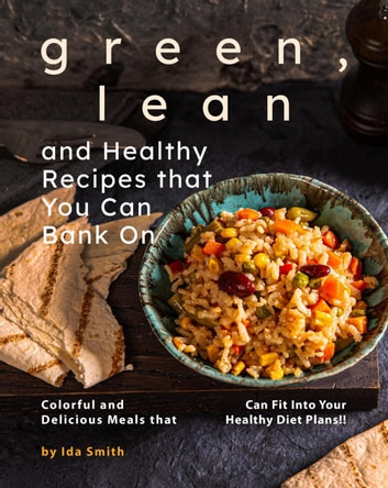 Green, Lean and Healthy Recipes that You Can Bank On: Colorful and Delicious Meals that Can Fit Into Your Healthy Diet Plans!