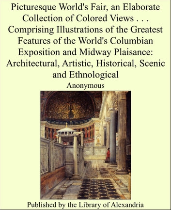 Picturesque World's Fair, an Elaborate Collection of Colored Views. . . Comprising Illustrations of The Greatest Features of The World's Columbian Exposition and Midway Plaisance: Architectural, Artistic, Historical, Scenic and Ethnological