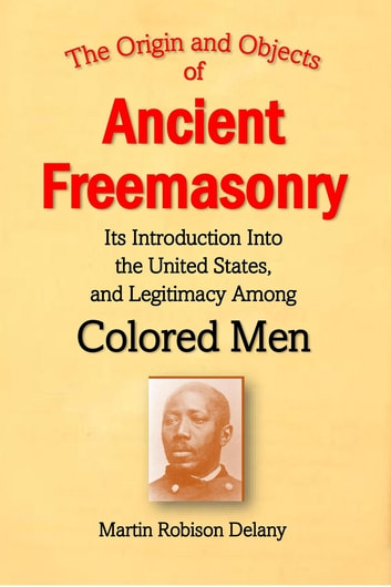 The Origin and Objects of Ancient Freemasonry, Its Introduction Into the United States, and Legitimacy Among Colored Men