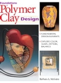 Foundations in Polymer Clay Design: Fundamental Design Elements Explore Color, Shape, Pattern, Balance