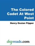 The Colored Cadet At West Point (The Autobiography of Lieut. Henry Ossian Flipper, first graduate of color from the U.S. Military Academy)