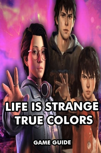 LIFE IS STRANGE TRUE COLORS: THE COMPLETE GUIDE FOR PROFESSIONAL PLAYERS