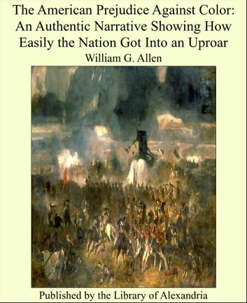 The American Prejudice Against Color: An Authentic Narrative Showing How Easily the Nation Got Into an Uproar