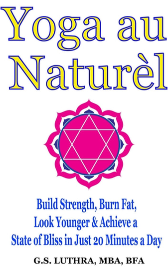 Yoga au Naturèl - a Color Illustrated guide: Build Strength, Burn Fat, Look Younger & Achieve a State of Bliss in Just 20 Minutes a Day
