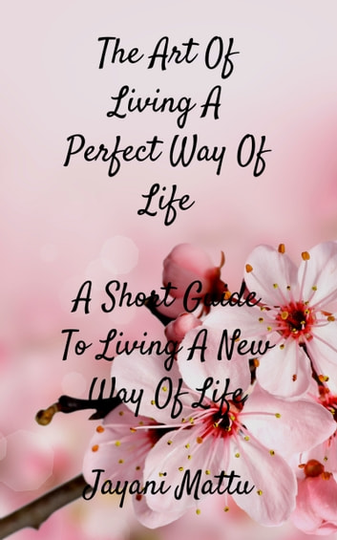 The Art Of Living A Perfect Way Of Life: A Short Guide To Living A New Way Of Life