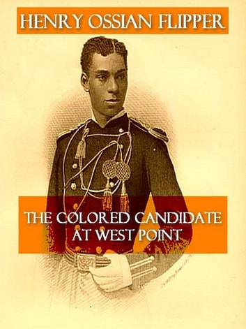 Autobiography of Lieut. Henry Ossian Flipper, First Graduate of Color from the U.S. Military Academy: Henry Ossian Flipper, The Colored Cadet at West Point