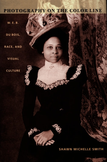 Photography on the Color Line: W.E.B. Du Bois, Race, and Visual Culture