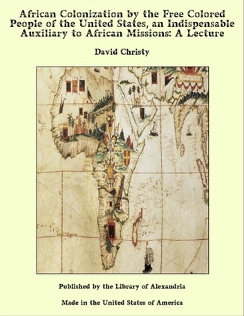 African Colonization by the Free Colored People of the United States, an Indispensable Auxiliary to African Missions: A Lecture