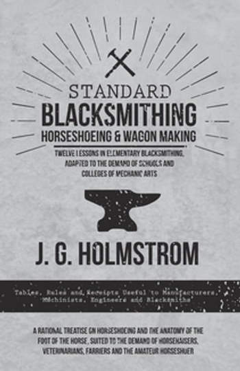 Standard Blacksmithing, Horseshoeing and Wagon Making - Twelve Lessons in Elementary Blacksmithing, Adapted to the Demand of Schools and Colleges of Mechanic Arts: Tables, Rules and Receipts Useful to Manufacturers, Machinists, Engineers and Blacksmi